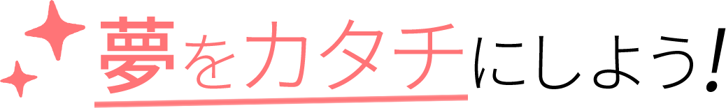 夢をカタチにしよう!